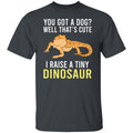 You Got A Dog Well That’s Cute I Raise A Tiny Dinosaur Shirt, Hoodie, Tank