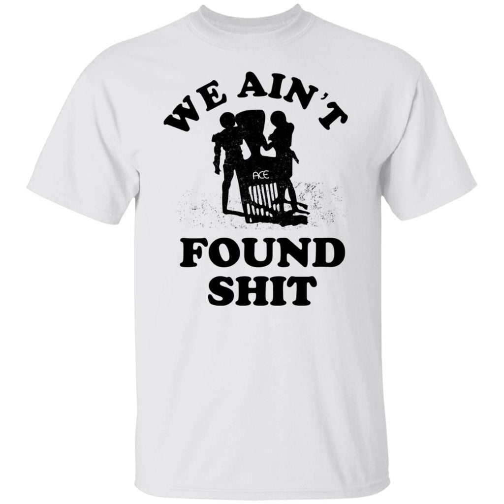 We Ain’t Found Shit Shirt, Hoodie, Tank