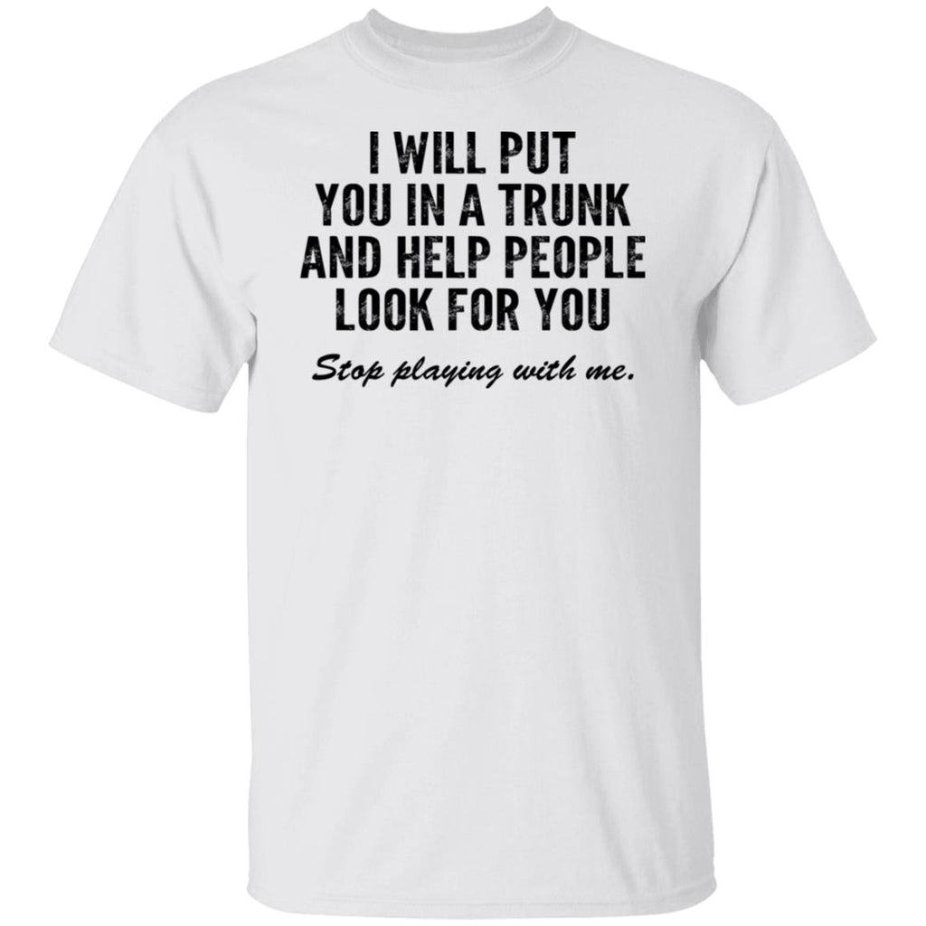 I Will Put You In A Trunk And Help People Look For You Stop Playing With Me Shirt, Hoodie, Tank