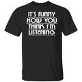 It’s Funny How You Think I’m Listening Shirt, Hoodie, Tank
