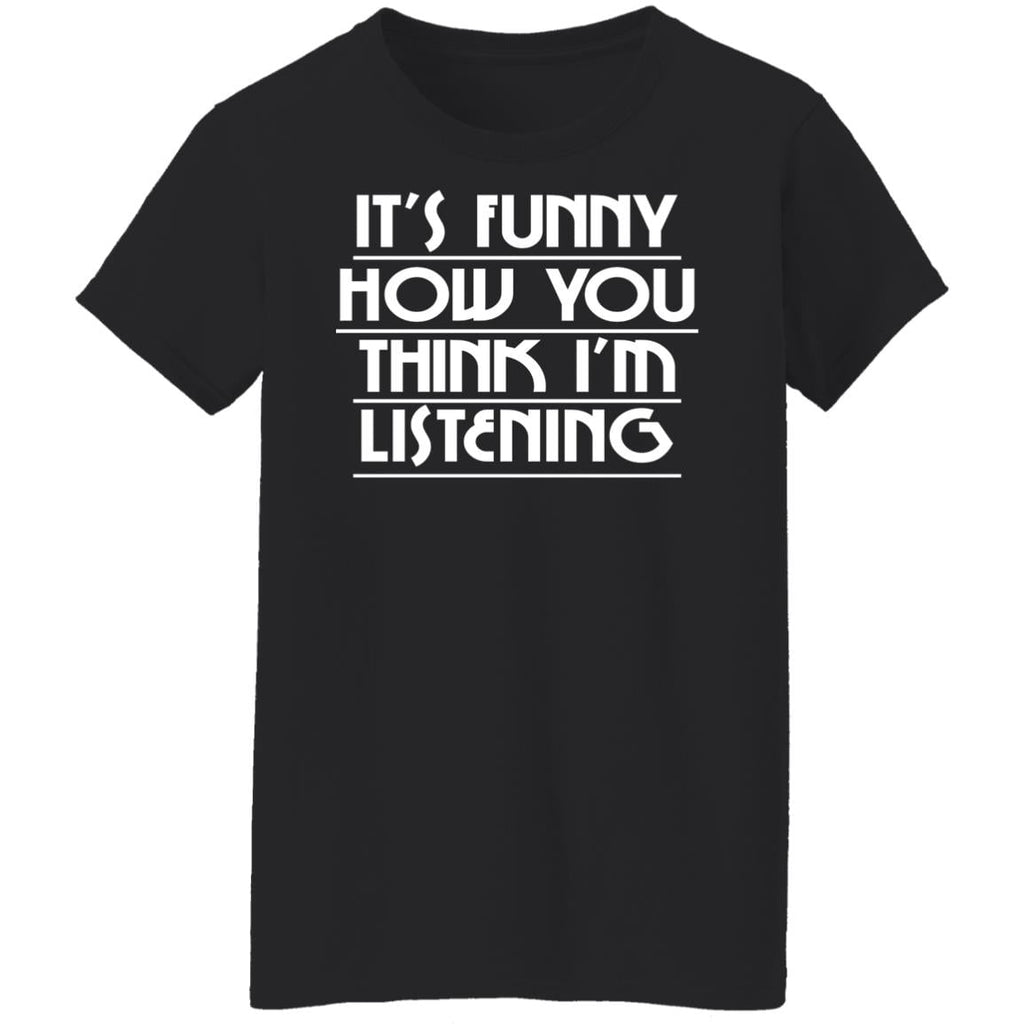It’s Funny How You Think I’m Listening Shirt, Hoodie, Tank