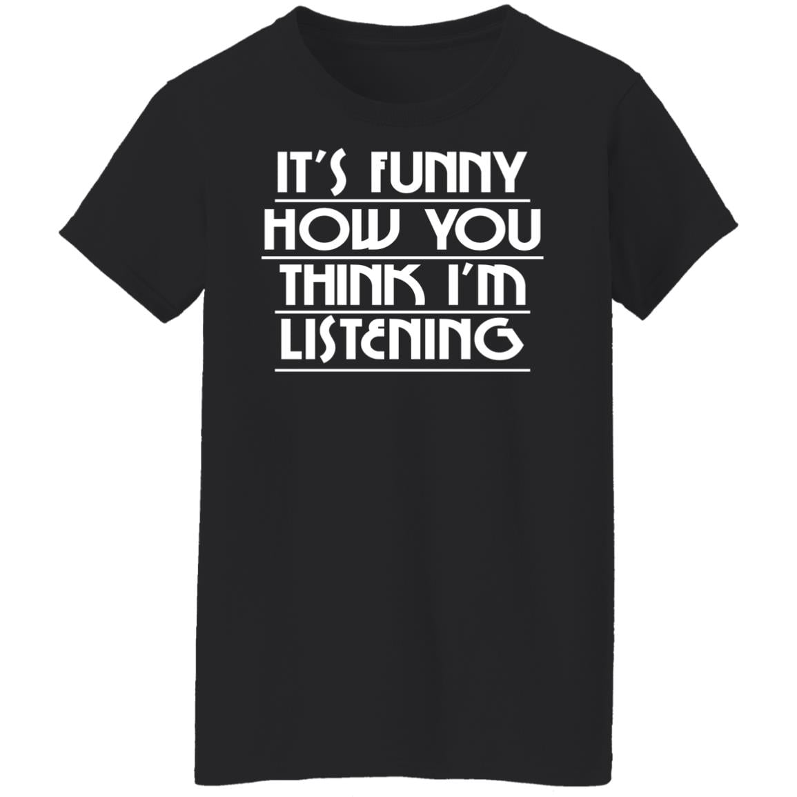 It’s Funny How You Think I’m Listening Shirt, Hoodie, Tank