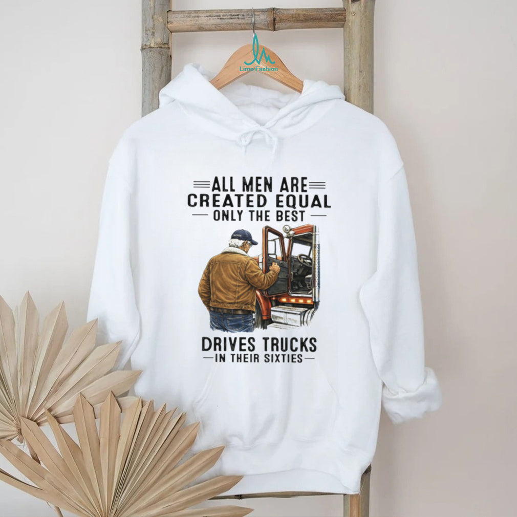 All Men Are Created Equal Only The Best Drives Trucks In Their Sixties Trucker Shirt
