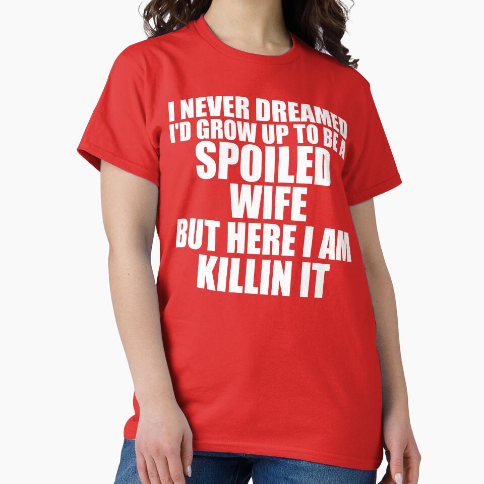 I Never Dreamed I'd Grow Up To Be A Spoiled Wife But Here I am Killin It by DesignDenDo ⭐⭐⭐⭐⭐
