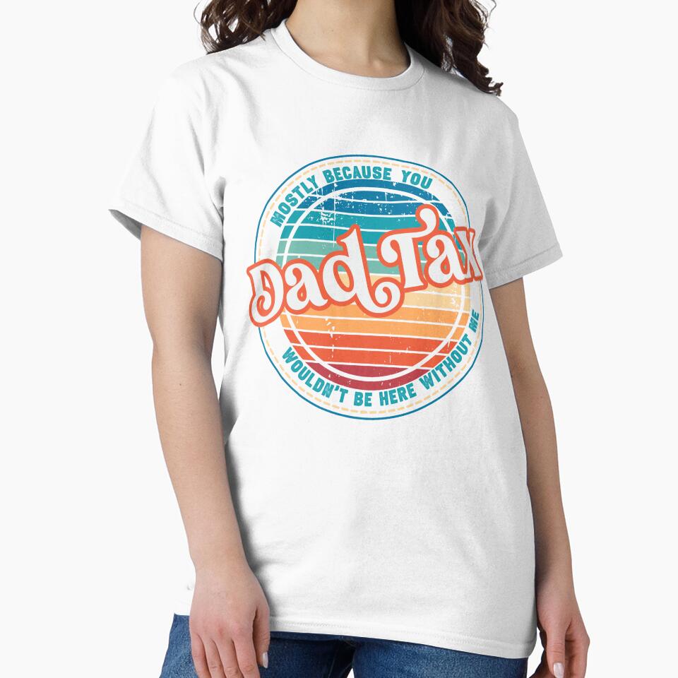 Dad Tax-Mostly Because You Wouldn't Be Here Without Me by DirtyGirlGraphics
