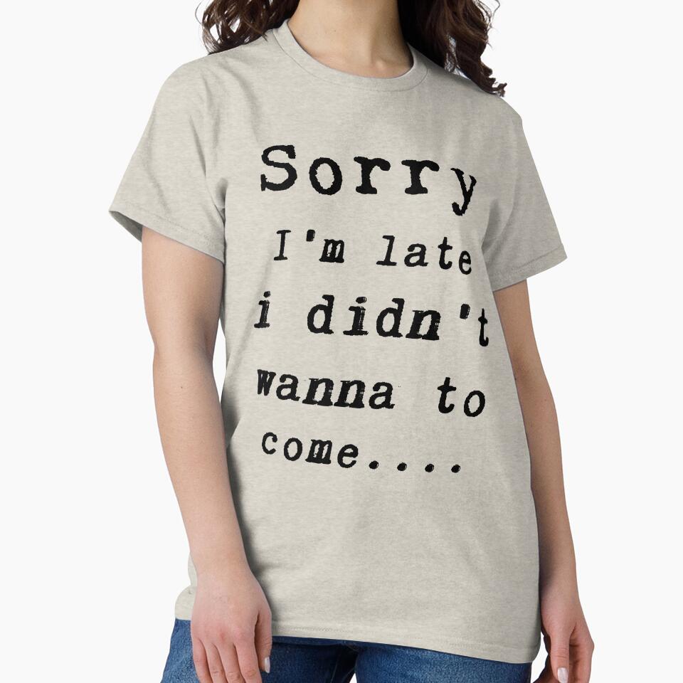 Sorry I'm late i didn't wanna come Classic T-Shirt by Mrsaouab
