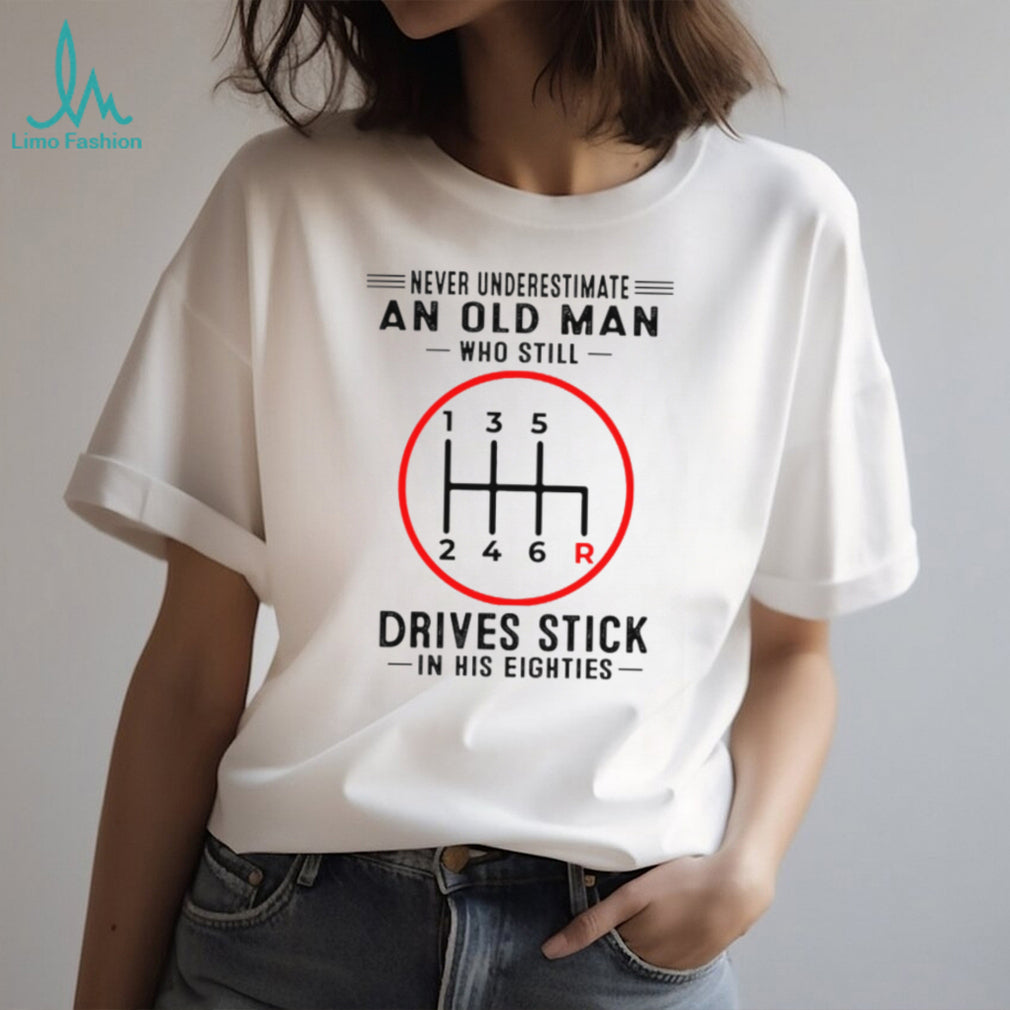 Never Underestimate An Old Man Who Still Drives Stick In His Eighties Shirt
