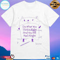 Do What You Think’s Right And You Will Feel Alright T-shirts