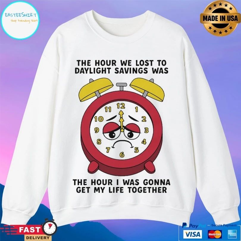 The Hour We Lost To Daylight Savings Was The Hour I Was Gonna Get My Life Together T-shirts