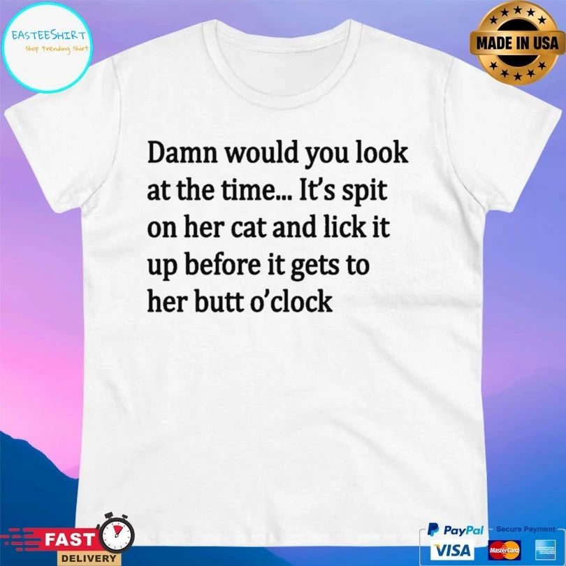 Damn Would You Look At The Time It’s Spit On Her Cat And Lick It Up Before It Gets To Her Butt O’clock T-shirt