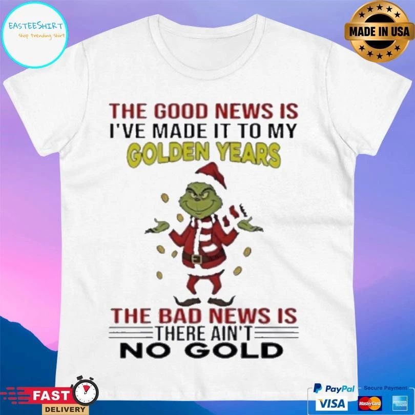 Grinch The Good News Is I’ve Made It To My Golden Years The Bad News Is There Ain’t No Gold T-shirts