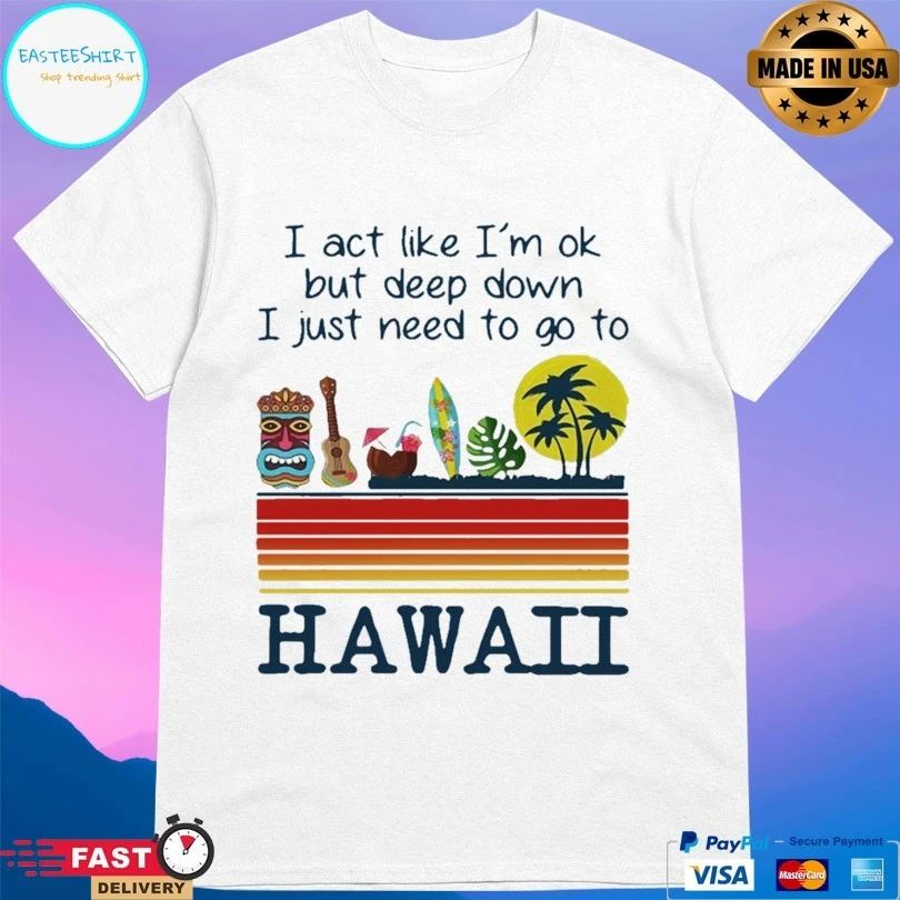 I Act Like I’m Ok But Deep Down I Just Need To Go To Hawaii T-shirt