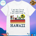 I Act Like I’m Ok But Deep Down I Just Need To Go To Hawaii T-shirt