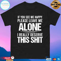 If You See Me Happy Please Leave Me Alone I Really Deserve This Shit T-shirt