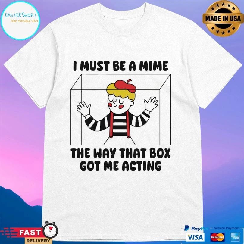 I Must Be A Mime The Way That Box Got Me Acting T-shirts