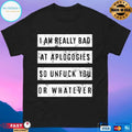 I Am Really Bad At Aplogogies So Unfuck You Or Whatever T-shirts