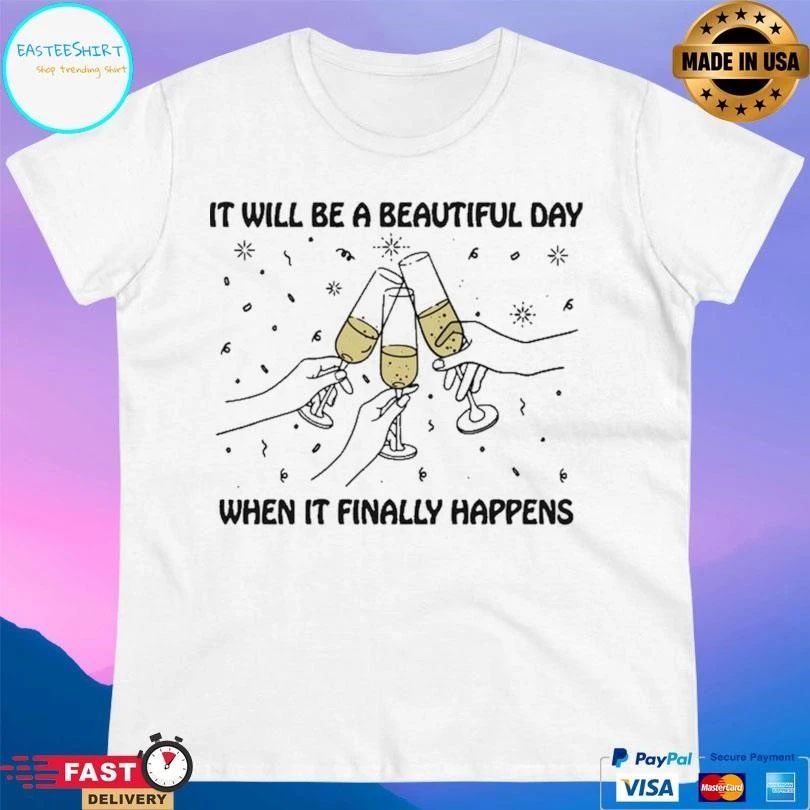 It Will Be A Beautiful Day When It Finally Happens T-shirts