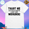 Trust Me As You Get To Know Me I Just Get Weirder T-shirt