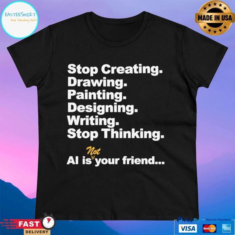 Stop Creating Drawing Painting Designing Writing Stop Thinking Ai Is Not Your Friend T-shirts