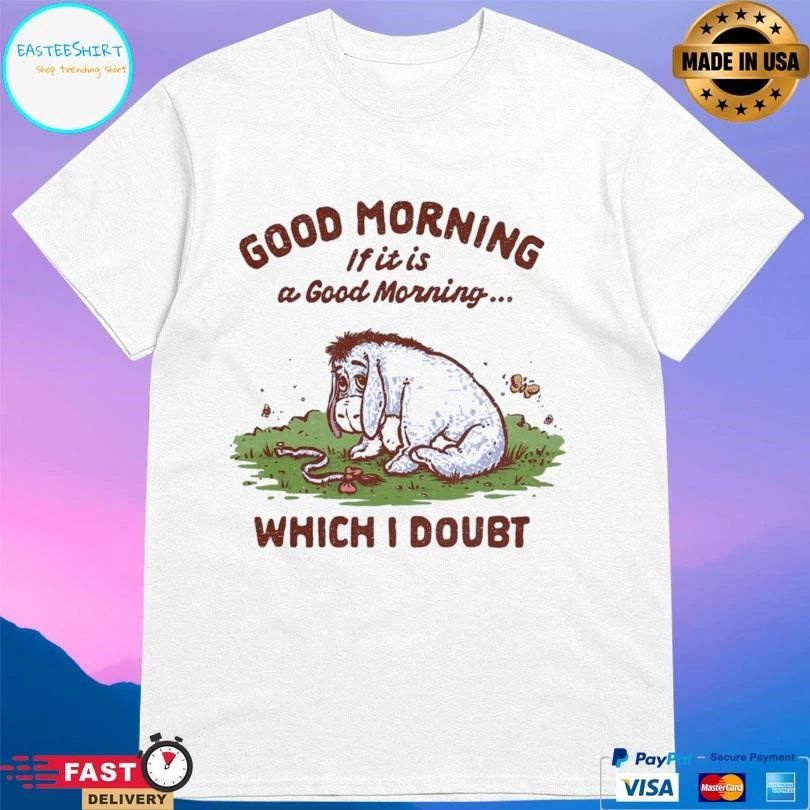 Good Morning If It Is A Doubtful Good Morning Which I Doubt T-shirts