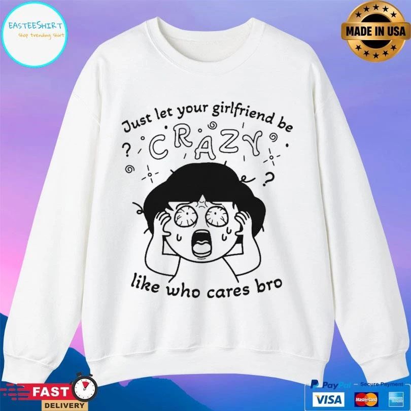 Just Let Your Girlfriend Be Crazy Like Who Cares Bro T-shirts