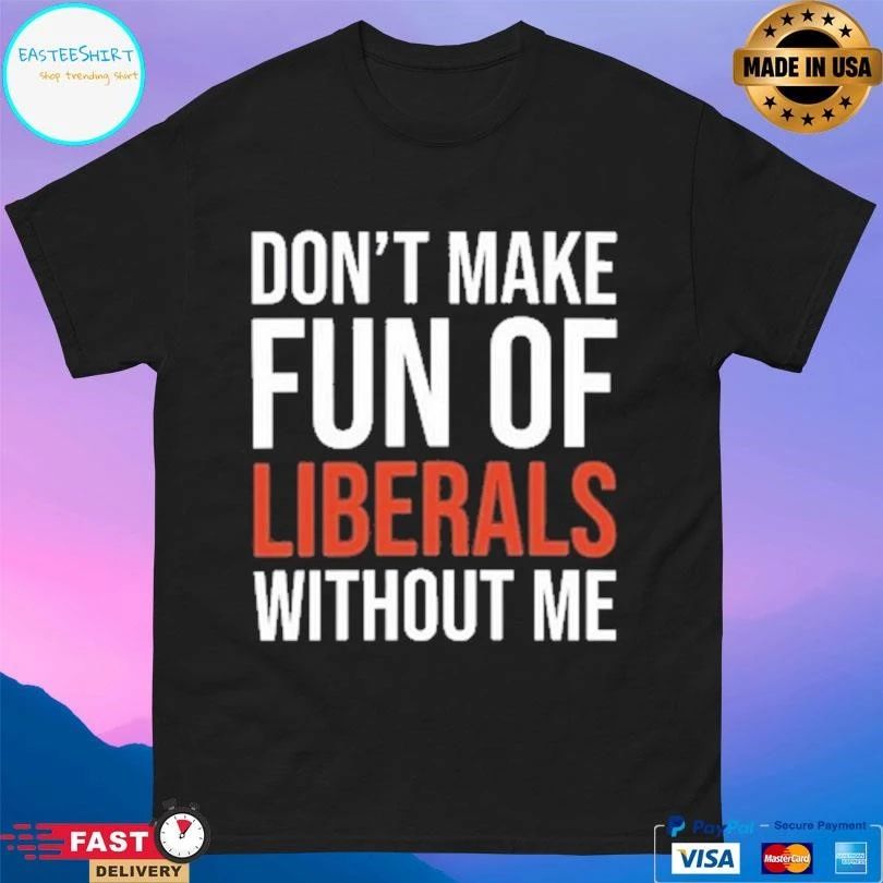 Don’t Make Fun Of Liberals Without Me 2026 T-shirts