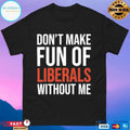 Don’t Make Fun Of Liberals Without Me 2026 T-shirts
