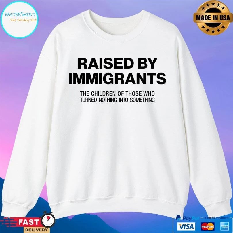 Raised By Immigrants The Children Of Those Who Turned Nothing Into Something T-shirts