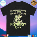 How Many Days A Week Should You Go Fishing 6 7 T-shirts