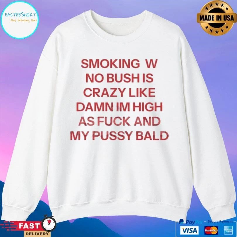 Smoking W No Bush Is Crazy Like Damn Im High As Fuck And My Pussy Bald T-shirts