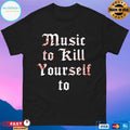 Music To Kill Yourself To T-shirts