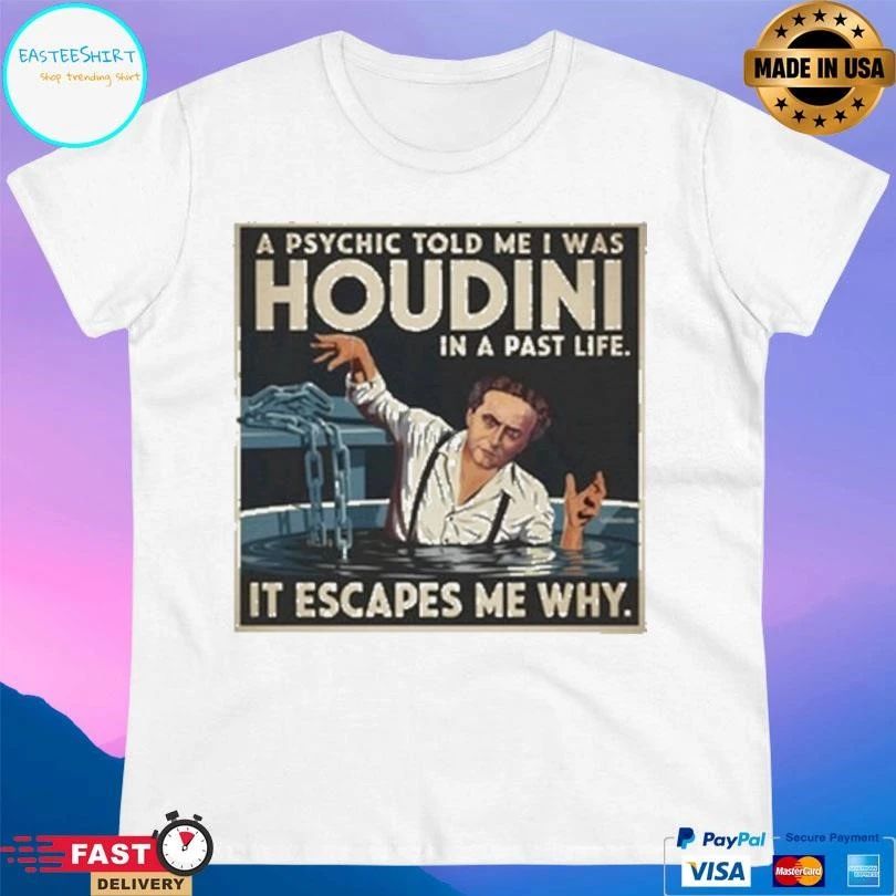 A Psychic Told Me I Was Houdini In A Past Life It Escapes Me Why T-shirts