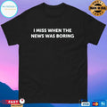 I Miss When The News Was Boring T-shirts