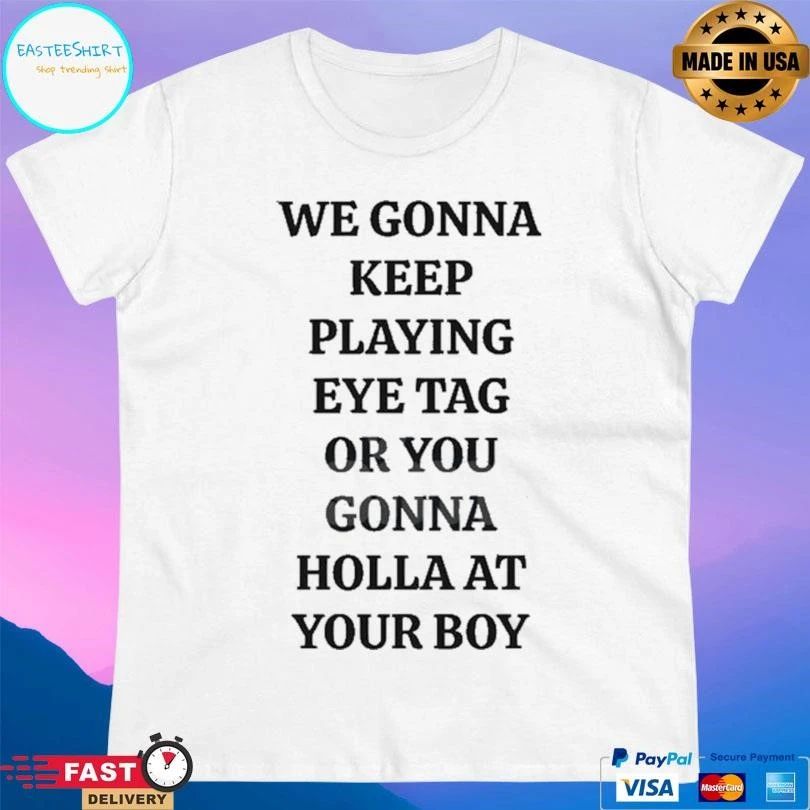 We Gonna Keep Playing Eye Tag Or You Gonna Holla At Your Boυ T-shirts