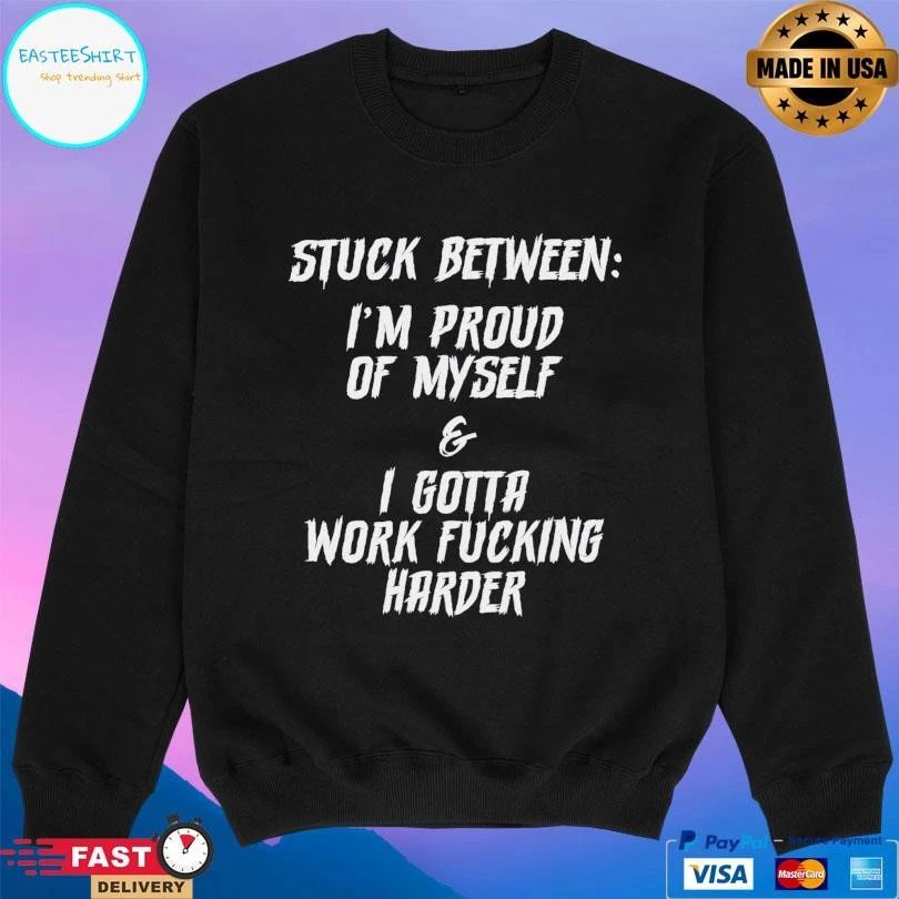 Stuck Between I’m Proud Of Myself And I Gotta Work Fucking Harder T-shirts
