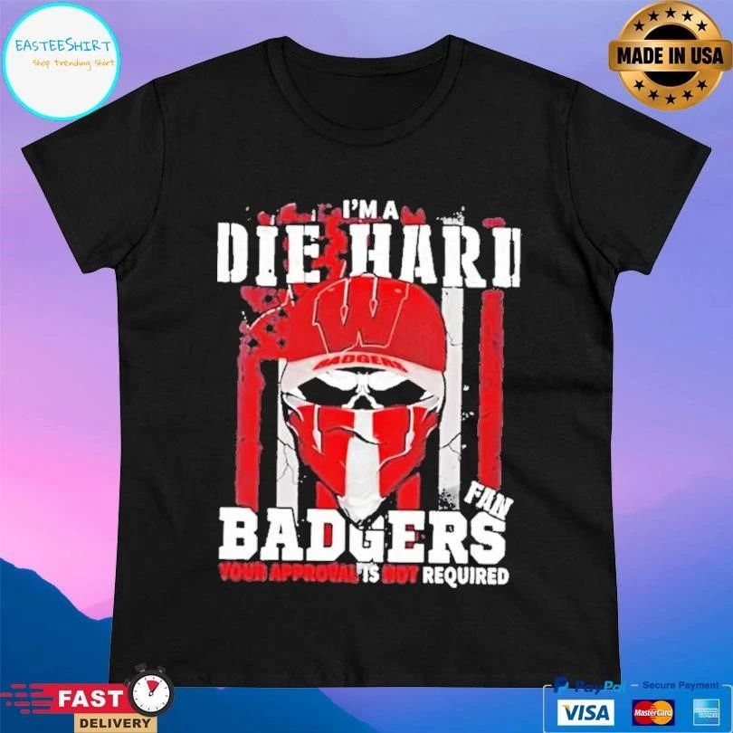 Skull Im A Die Hard Wisconsin Badgers Fan Your Approval Is Not Required T-shirts