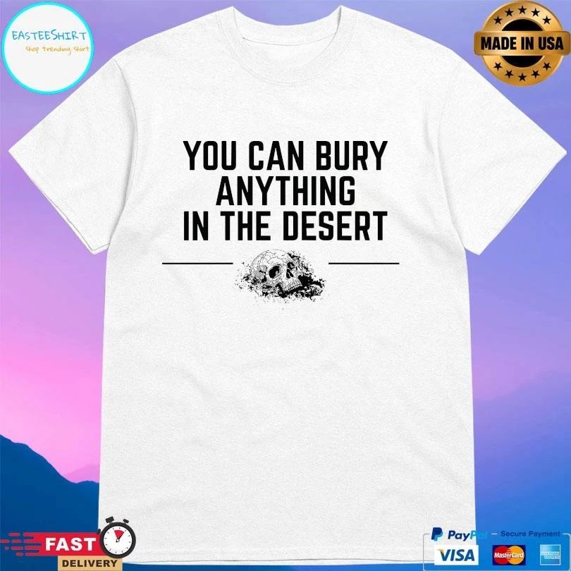 You Can Bury Anything Anything In The Desert T-shirts