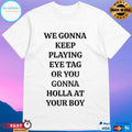 We Gonna Keep Playing Eye Tag Or You Gonna Holla At Your Boυ T-shirts