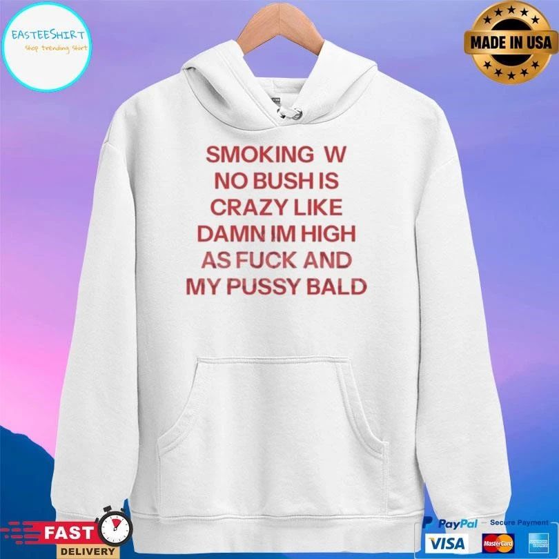 Smoking W No Bush Is Crazy Like Damn Im High As Fuck And My Pussy Bald T-shirts