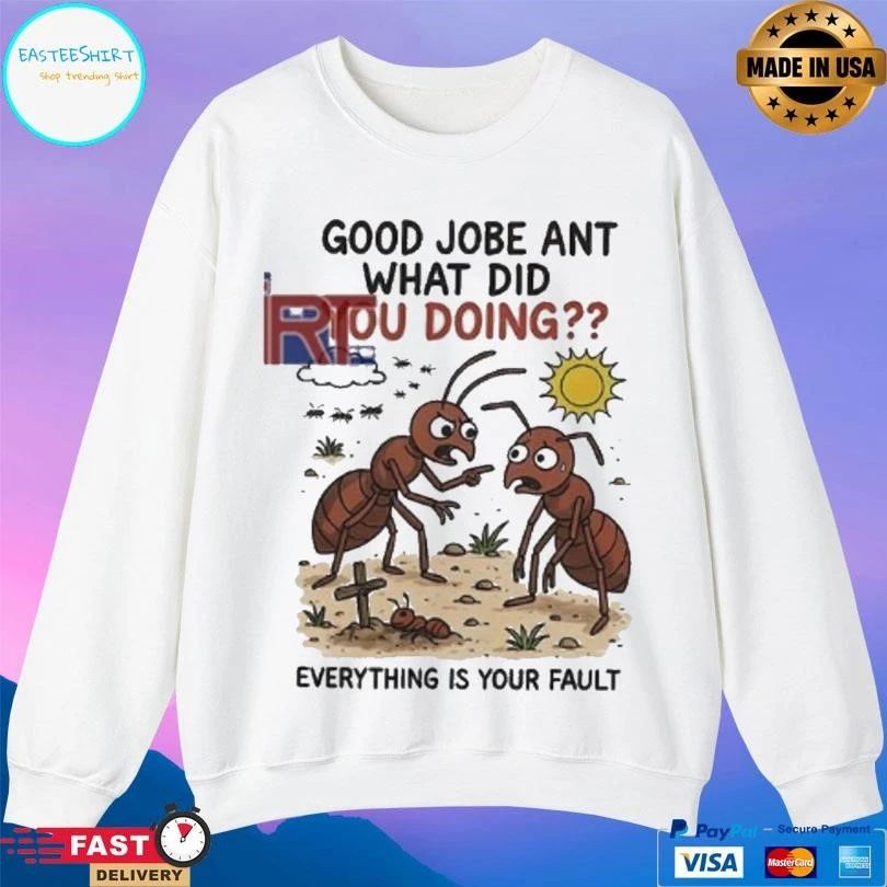 Good Jobe Ant What Did You Doing Everything Is Your Fault T-shirts