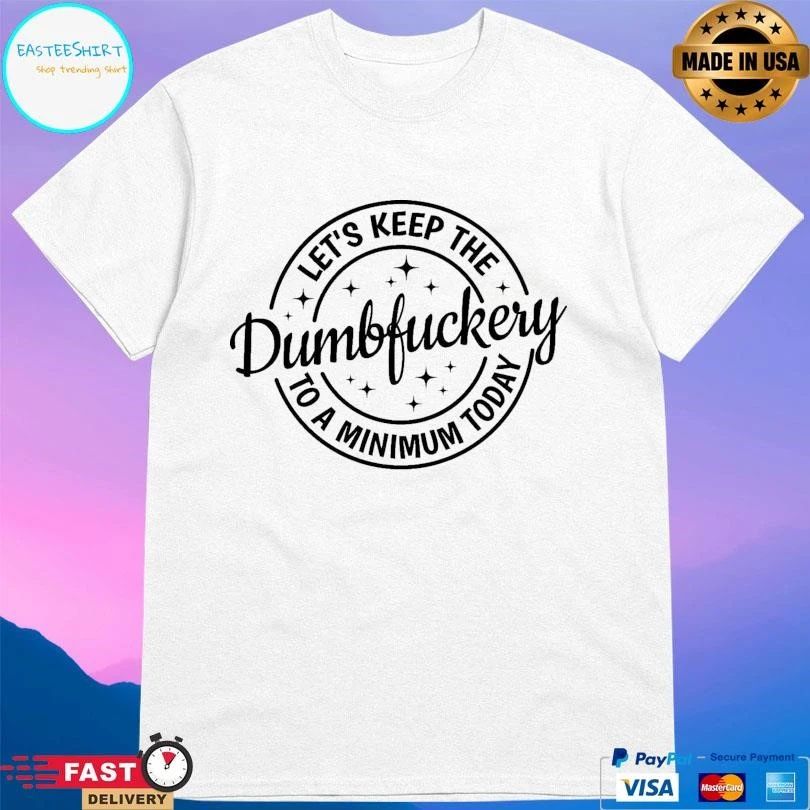 Let’s Keep The Dumbfuckery To A Minimum Today T-shirts