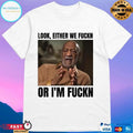Look Either We Fuckin Or I’m Fuckn T-shirts