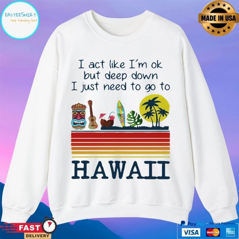 I Act Like I’m Ok But Deep Down I Just Need To Go To Hawaii T-shirt