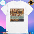 It’s Weird Being The Same Age As Old People T-shirts