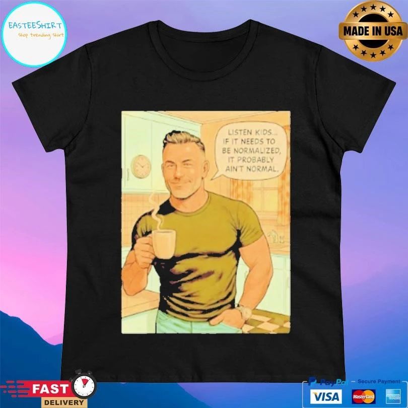 Listen Kids If It Needs To Be Normalized It Probably Ain’t Normal T-shirts