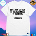 Buy A Man Eat Fish He Day Teach Man To A Lifetime Joe Biden T-shirt