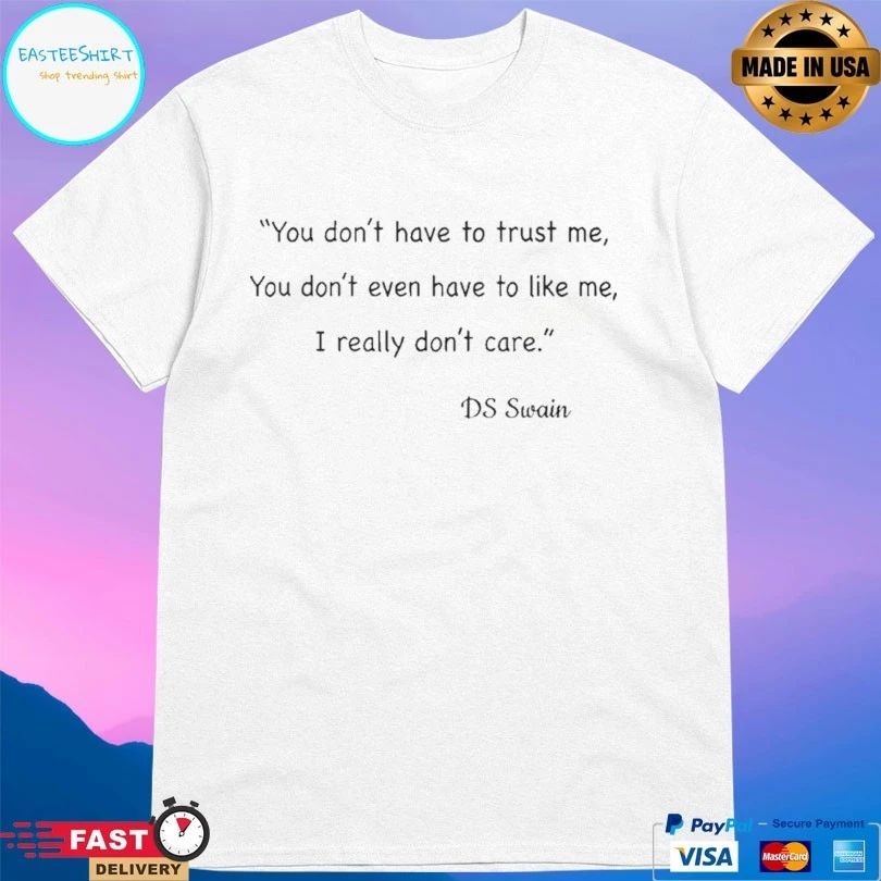 You Don’t Have To Trust Me You Don’t Even Have To Like Me I Really Don’t Care Ds Swain T-shirt