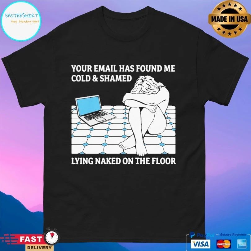 Your Email Has Found Me Cold And Shamed Lying Naked On The Floor T-shirts