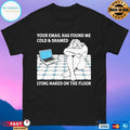 Your Email Has Found Me Cold And Shamed Lying Naked On The Floor T-shirts