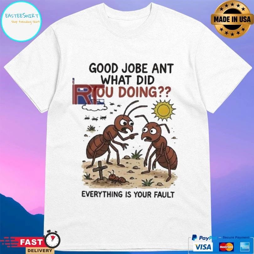 Good Jobe Ant What Did You Doing Everything Is Your Fault T-shirts